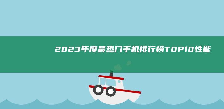 2023年度最热门手机排行榜TOP10：性能与创新巅峰对决！